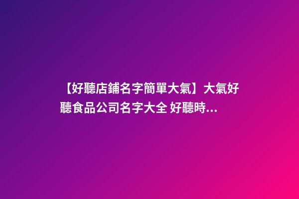 【好聽店鋪名字簡單大氣】大氣好聽食品公司名字大全 好聽時(shí)尚食品公司起名-第1張-公司起名-玄機(jī)派